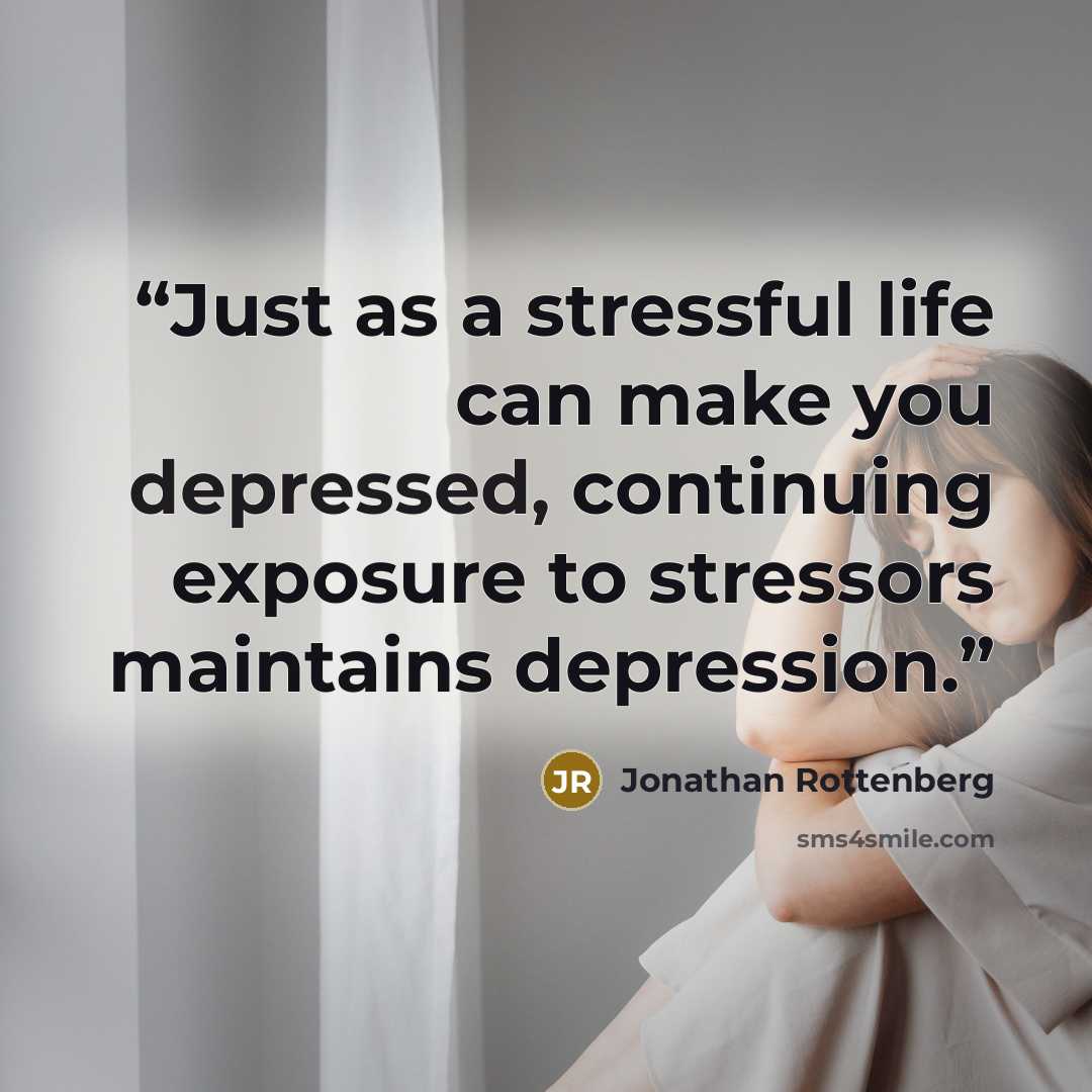 “Just as a stressful life can make you depressed, continuing exposure to stressors maintains depression.” quote by Jonathan Rottenberg