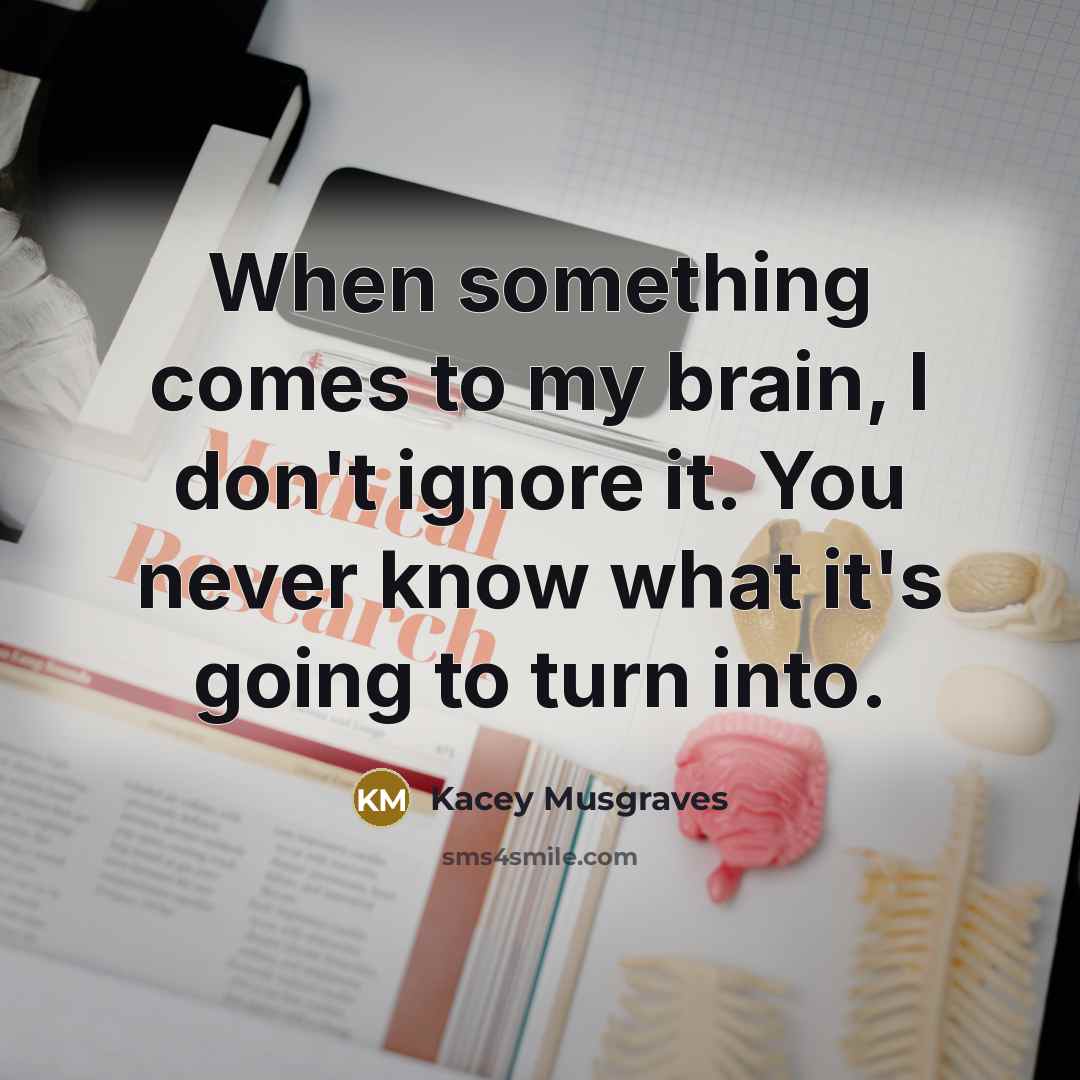 “When something comes to my brain, I don't ignore it. You never know what it's going to turn into.” quote by Kacey Musgraves