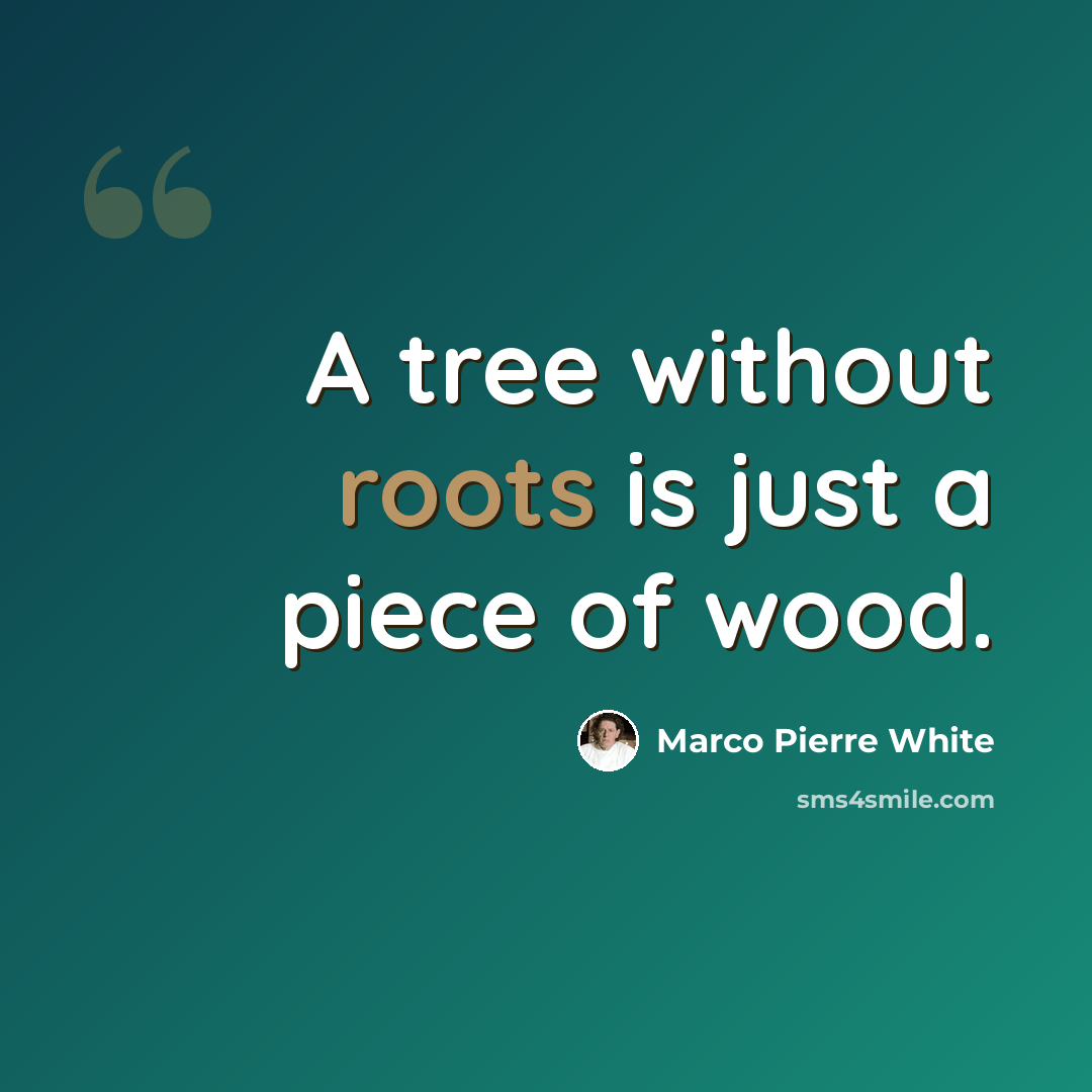 “A tree without roots is just a piece of wood.” quote by Marco Pierre White
