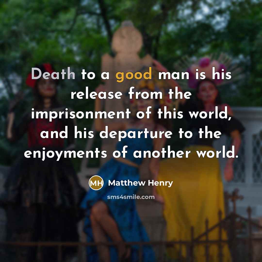 “Death to a good man is his release from the imprisonment of this world, and his departure to the enjoyments of another world.” quote by Matthew Henry