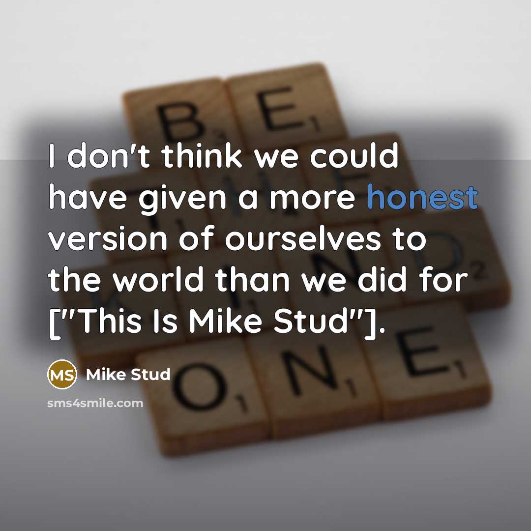 “I don't think we could have given a more honest version of ourselves to the world than we did for ["This Is Mike Stud"].” quote by Mike Stud