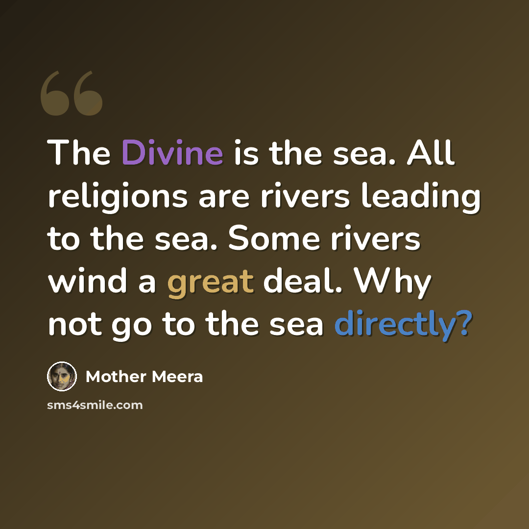 “The Divine is the sea. All religions are rivers leading to the sea. Some rivers wind a great deal. Why not go to the sea directly?” quote by Mother Meera