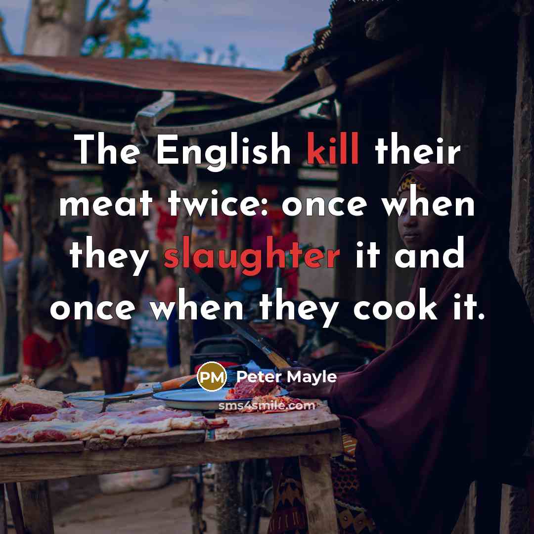 “The English kill their meat twice: once when they slaughter it and once when they cook it.” quote by Peter Mayle