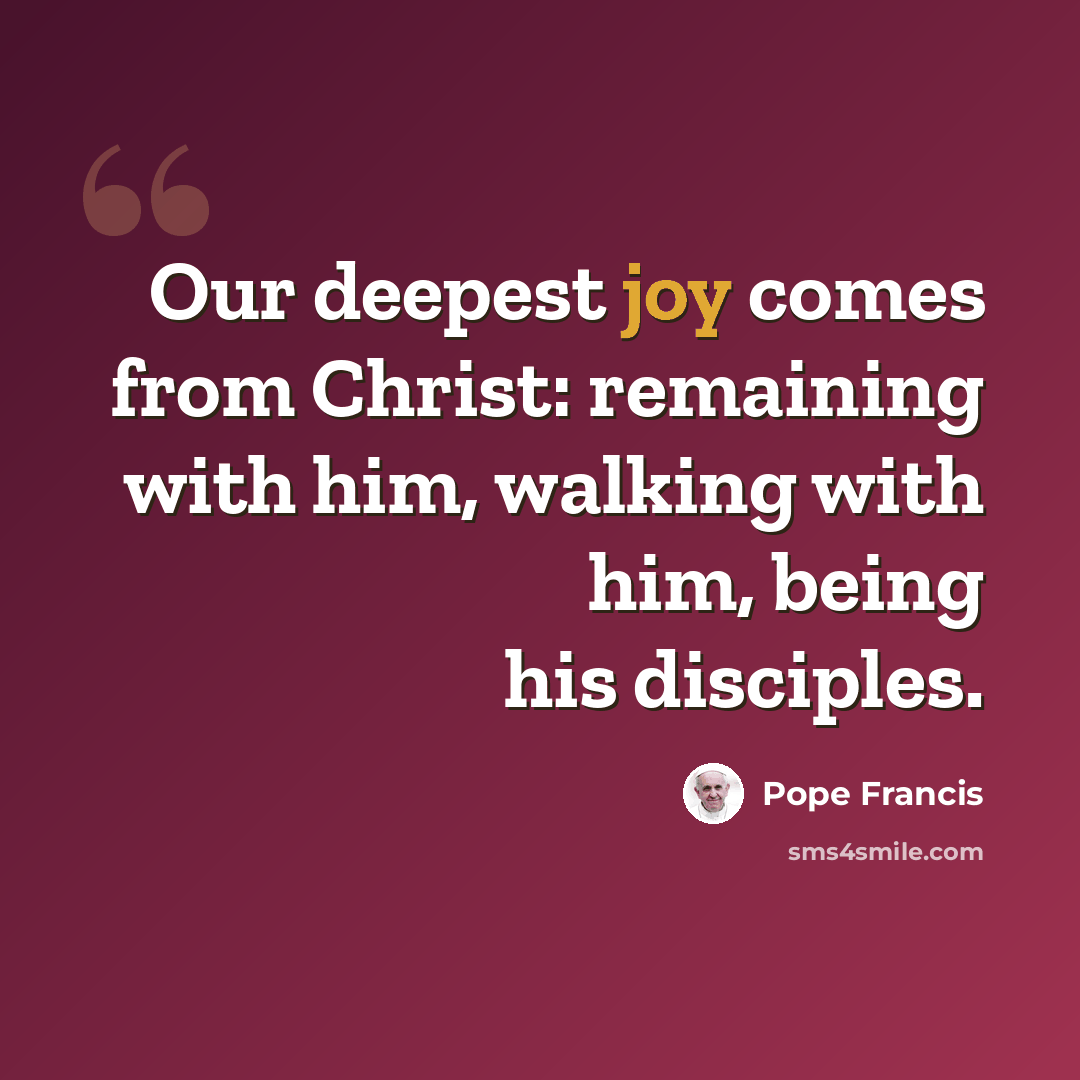 “Our deepest joy comes from Christ: remaining with him, walking with him, being his disciples.” quote by Pope Francis
