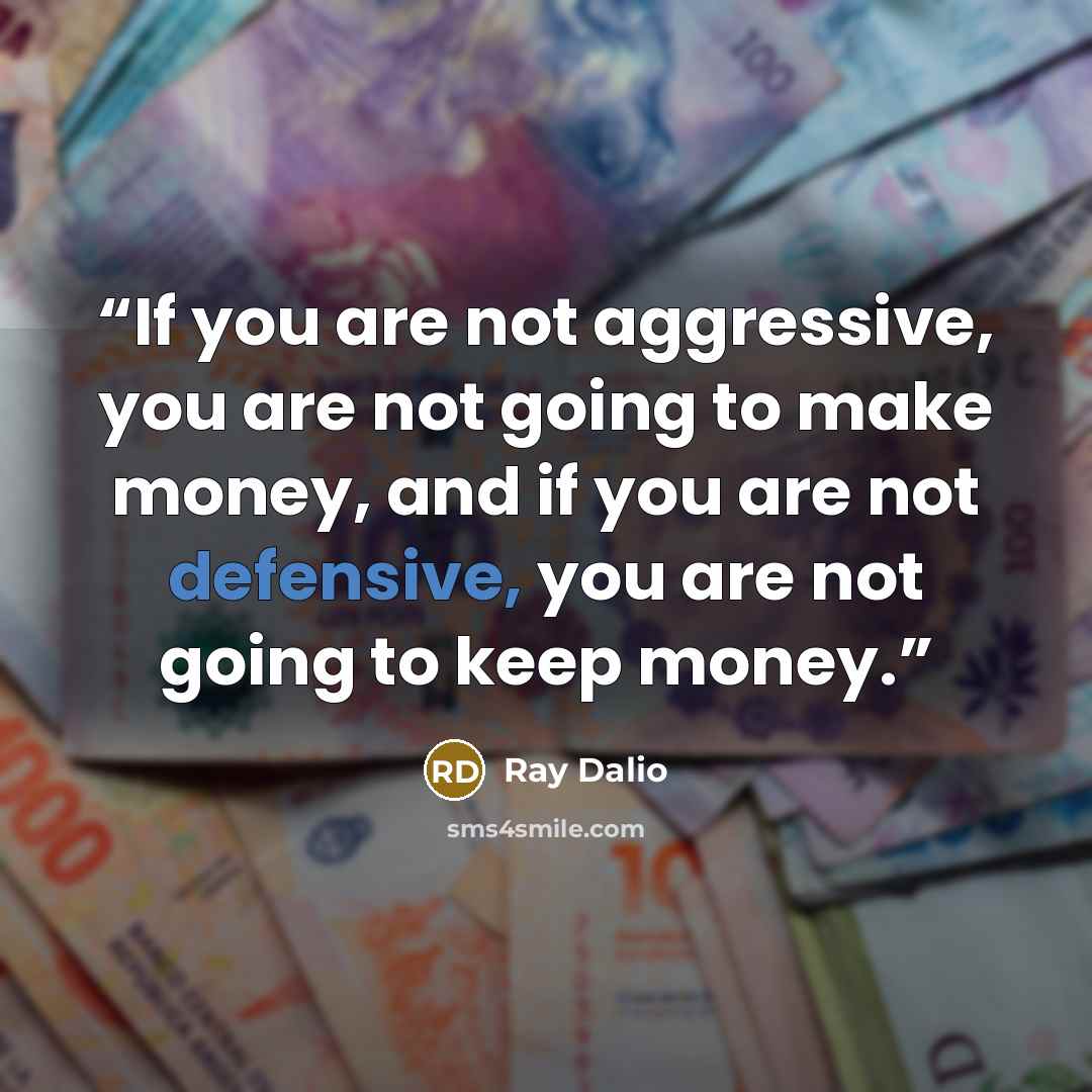 “If you are not aggressive, you are not going to make money, and if you are not defensive, you are not going to keep money.” quote by Ray Dalio