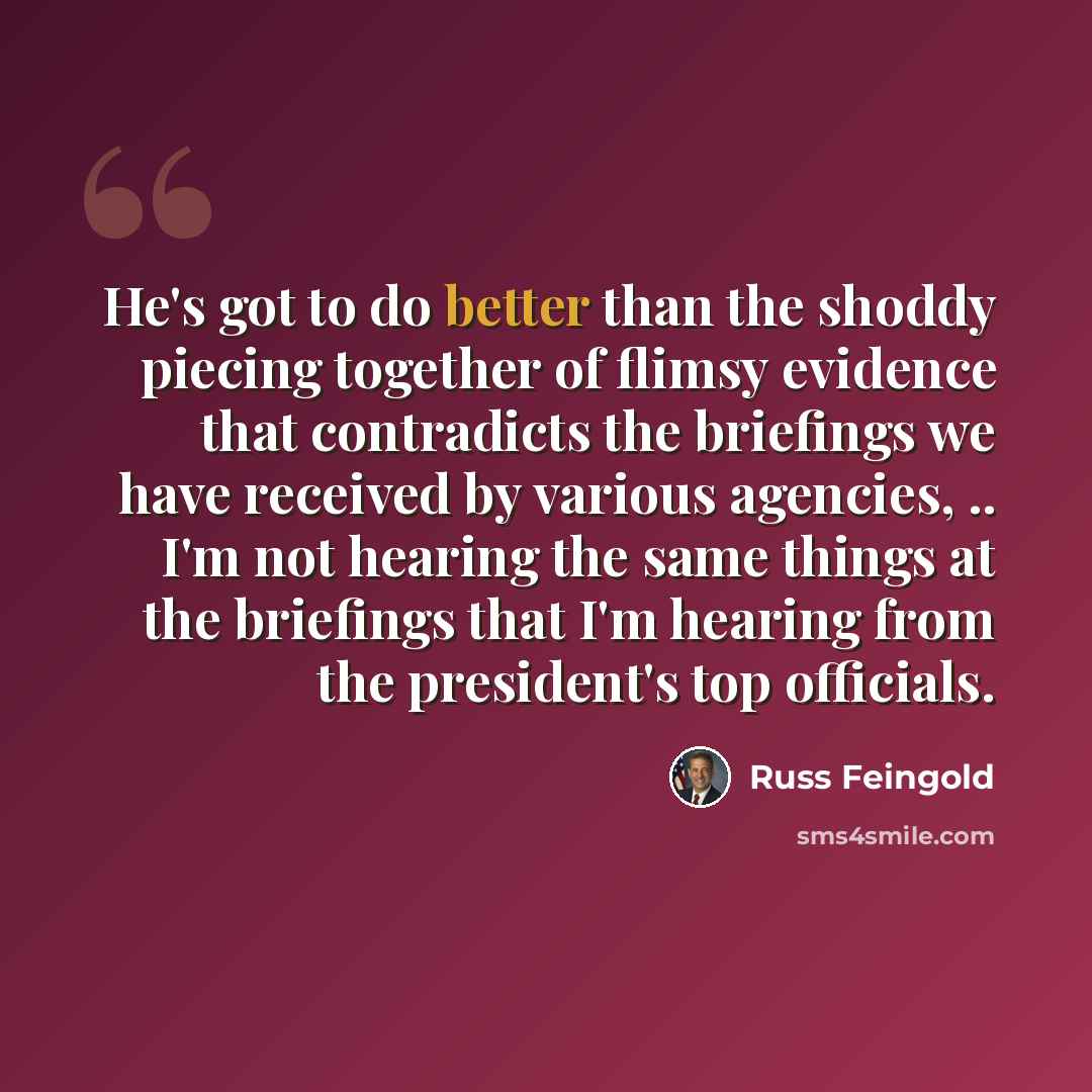 “He's got to do better than the shoddy piecing together of flimsy evidence that contradicts the briefings we have received by various agencies, .. I'm not hearing the same things at the briefings that I'm hearing from the president's top officials.” quote by Russ Feingold