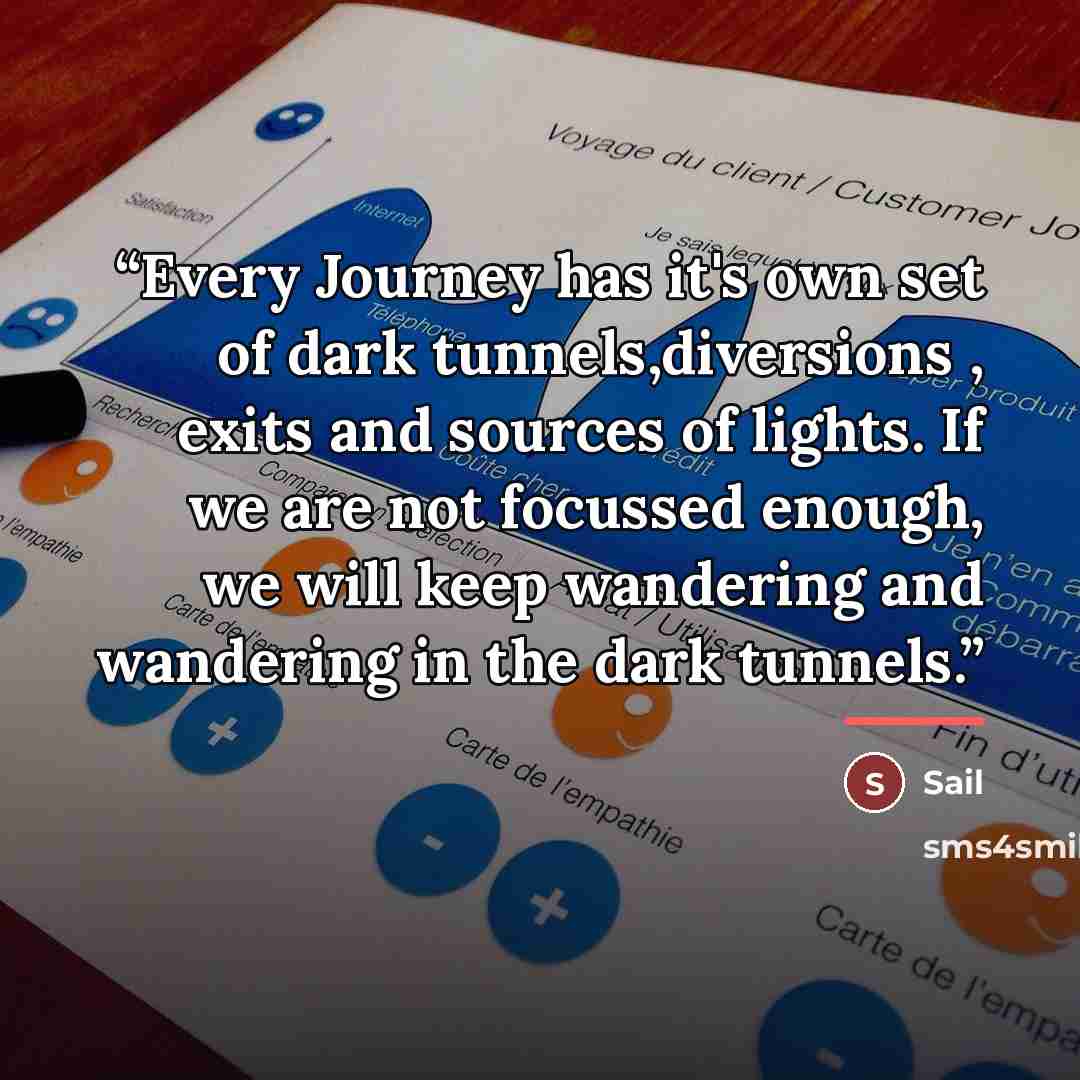 “Every Journey has it's own set of dark tunnels,diversions , exits and sources of lights. If we are not focussed enough, we will keep wandering and wandering in the dark tunnels.” quote by Sail