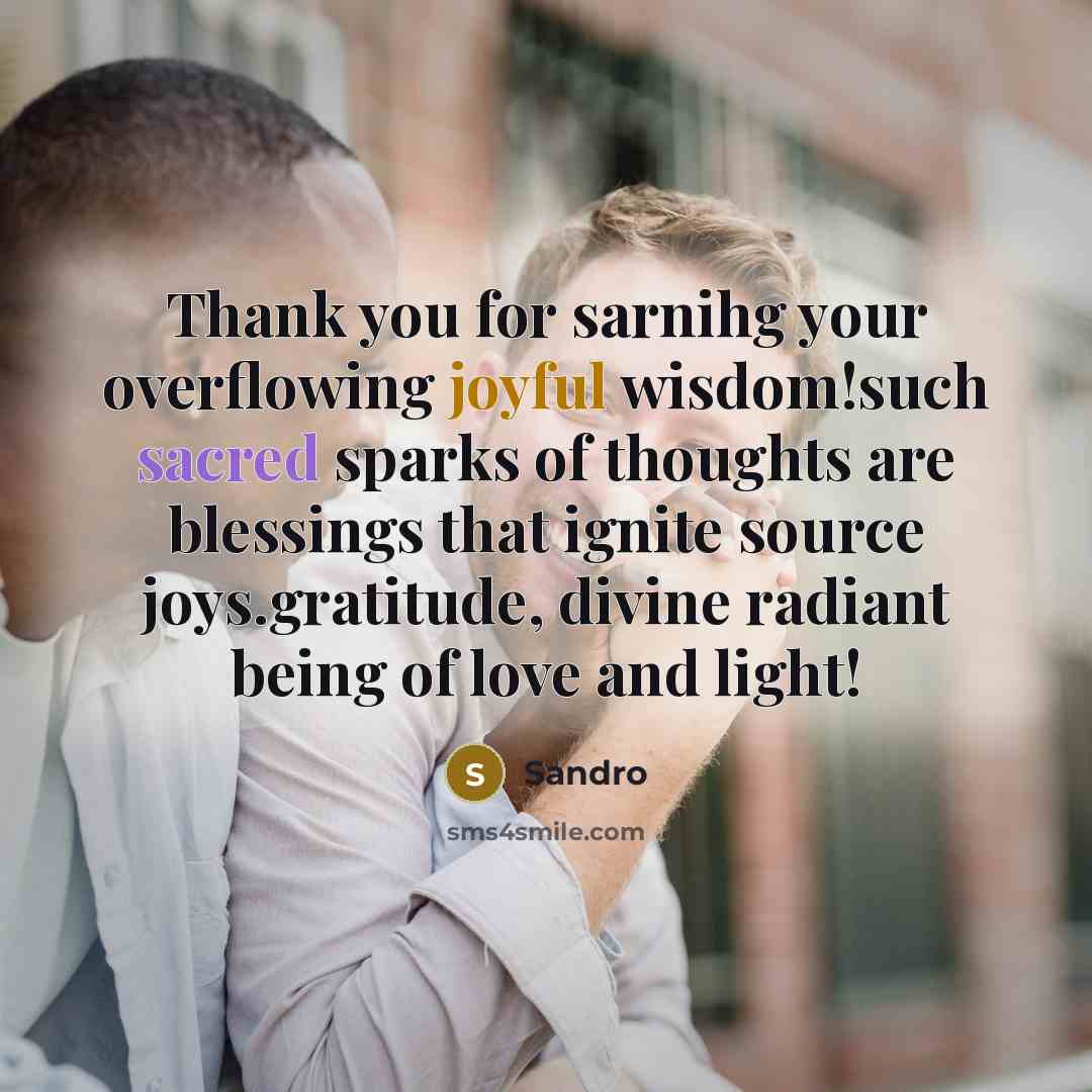 “Thank you for sarnihg your overflowing joyful wisdom!such sacred sparks of thoughts are blessings that ignite source joys.gratitude, divine radiant being of love and light!” quote by Sandro