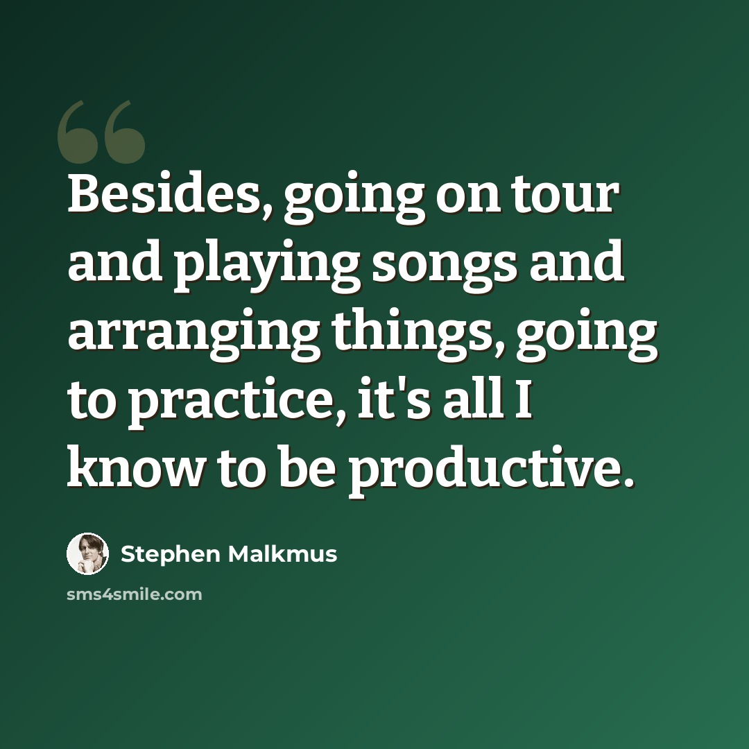 “Besides, going on tour and playing songs and arranging things, going to practice, it's all I know to be productive.” quote by Stephen Malkmus