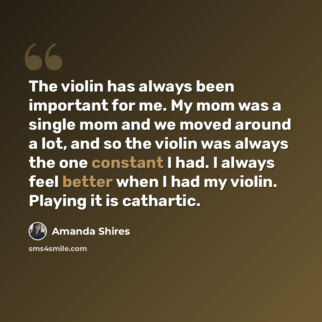 “The violin has always been important for me. My mom was a single mom and we moved around a lot, and so the violin was always the one constant I had. I always feel better when I had my violin. Playing it is cathartic.” quote by Amanda Shires