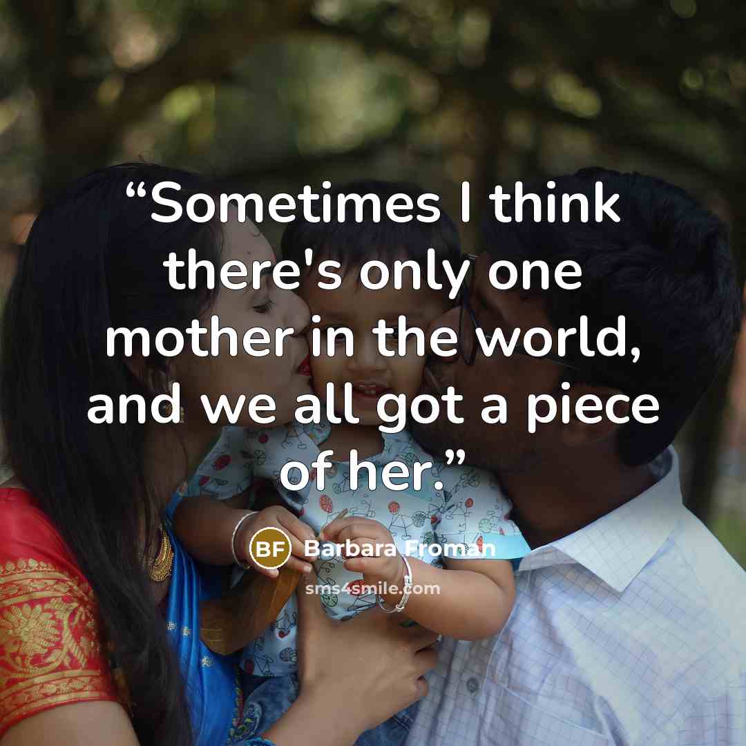 “Sometimes I think there's only one mother in the world, and we all got a piece of her.” quote by Barbara Froman