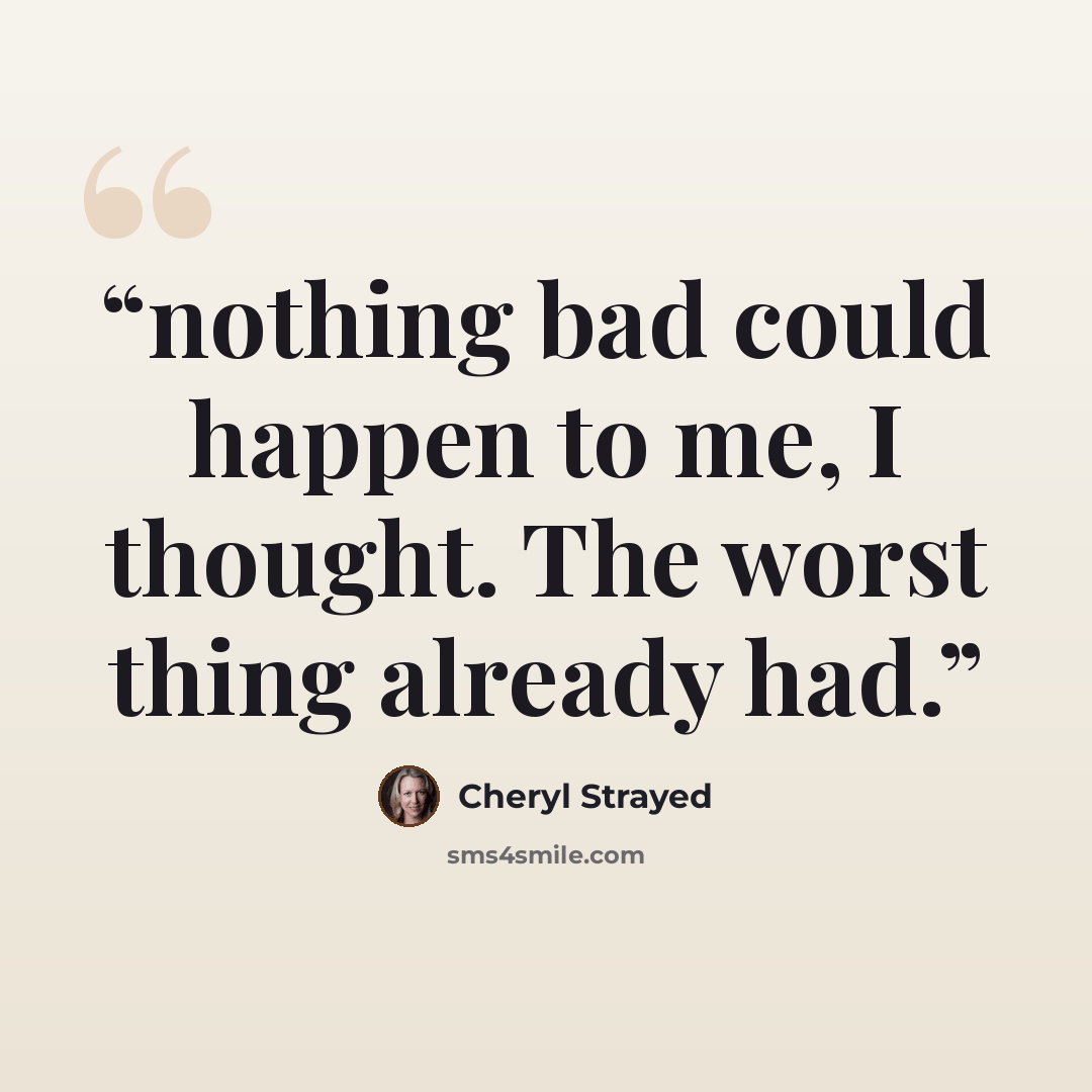 “nothing bad could happen to me, I thought. The worst thing already had.” quote by Cheryl Strayed