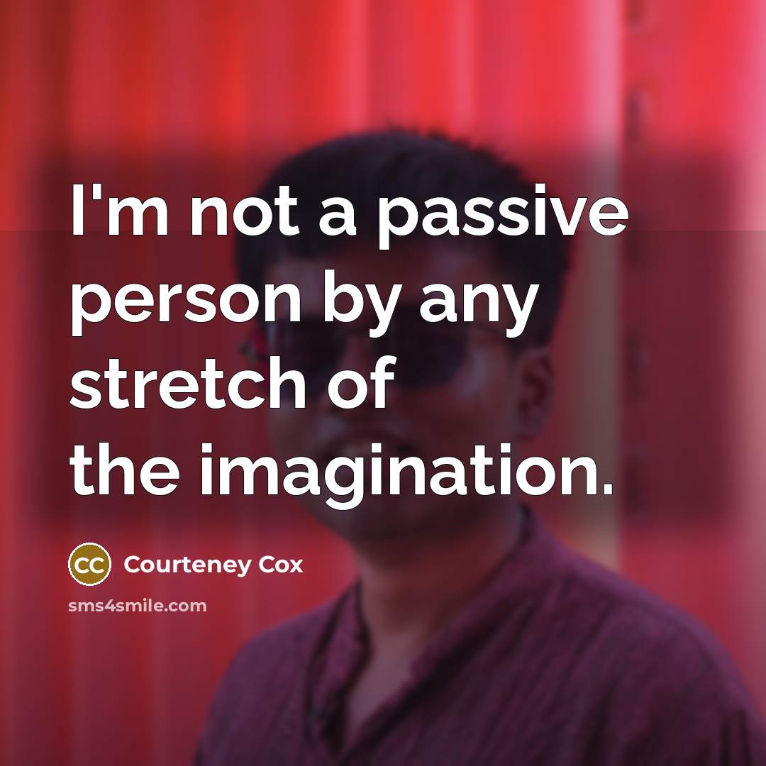 “I'm not a passive person by any stretch of the imagination.” quote by Courteney Cox