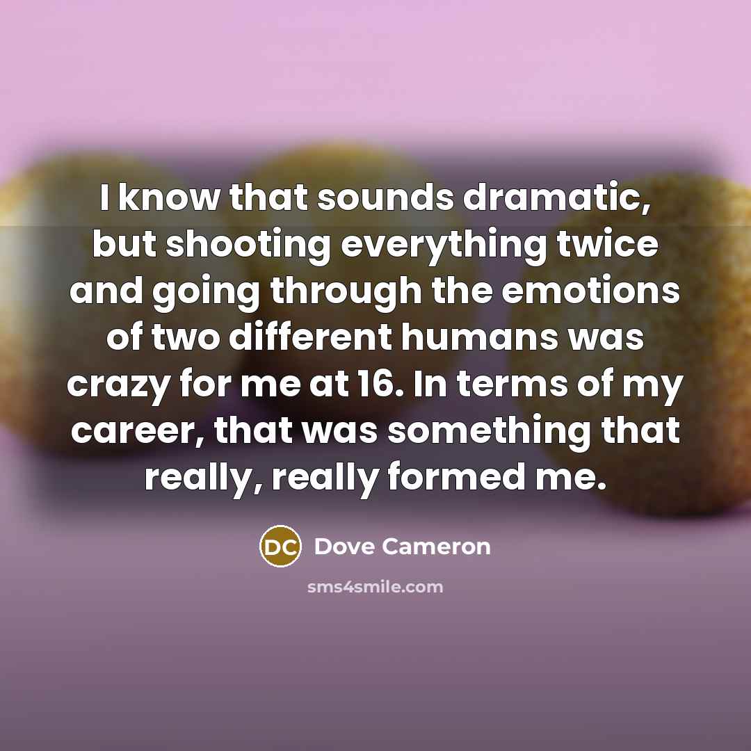 “I know that sounds dramatic, but shooting everything twice and going through the emotions of two different humans was crazy for me at 16. In terms of my career, that was something that really, really formed me.” quote by Dove Cameron