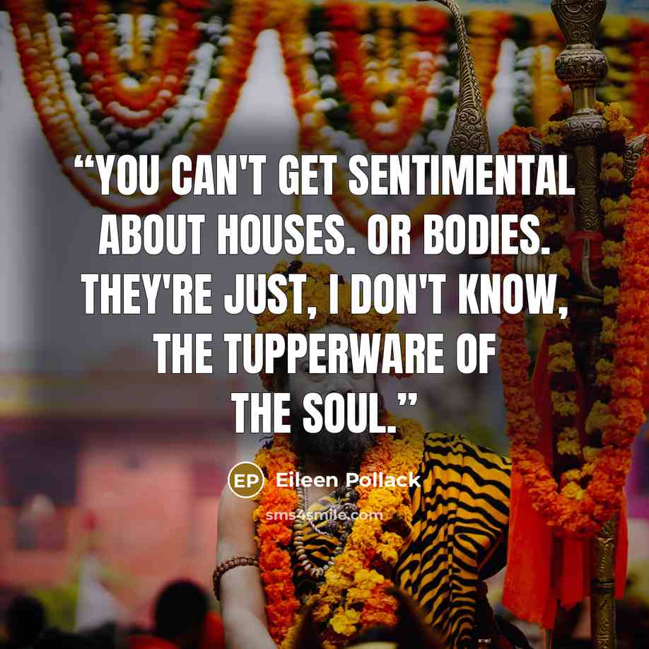 “You can't get sentimental about houses. Or bodies. They're just, I don't know, the Tupperware of the soul.” quote by Eileen Pollack