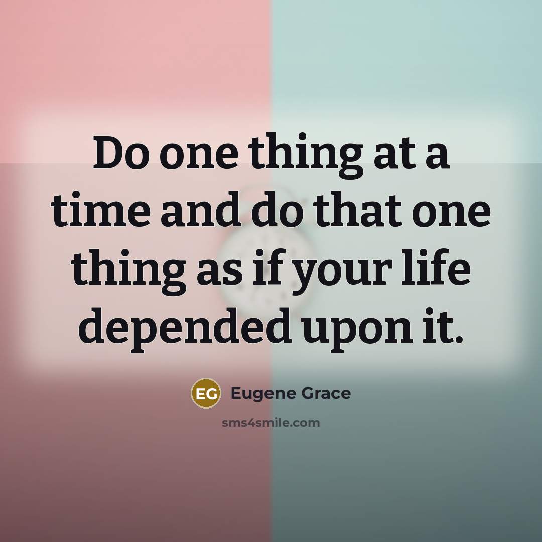 “Do one thing at a time and do that one thing as if your life depended upon it.” quote by Eugene Grace