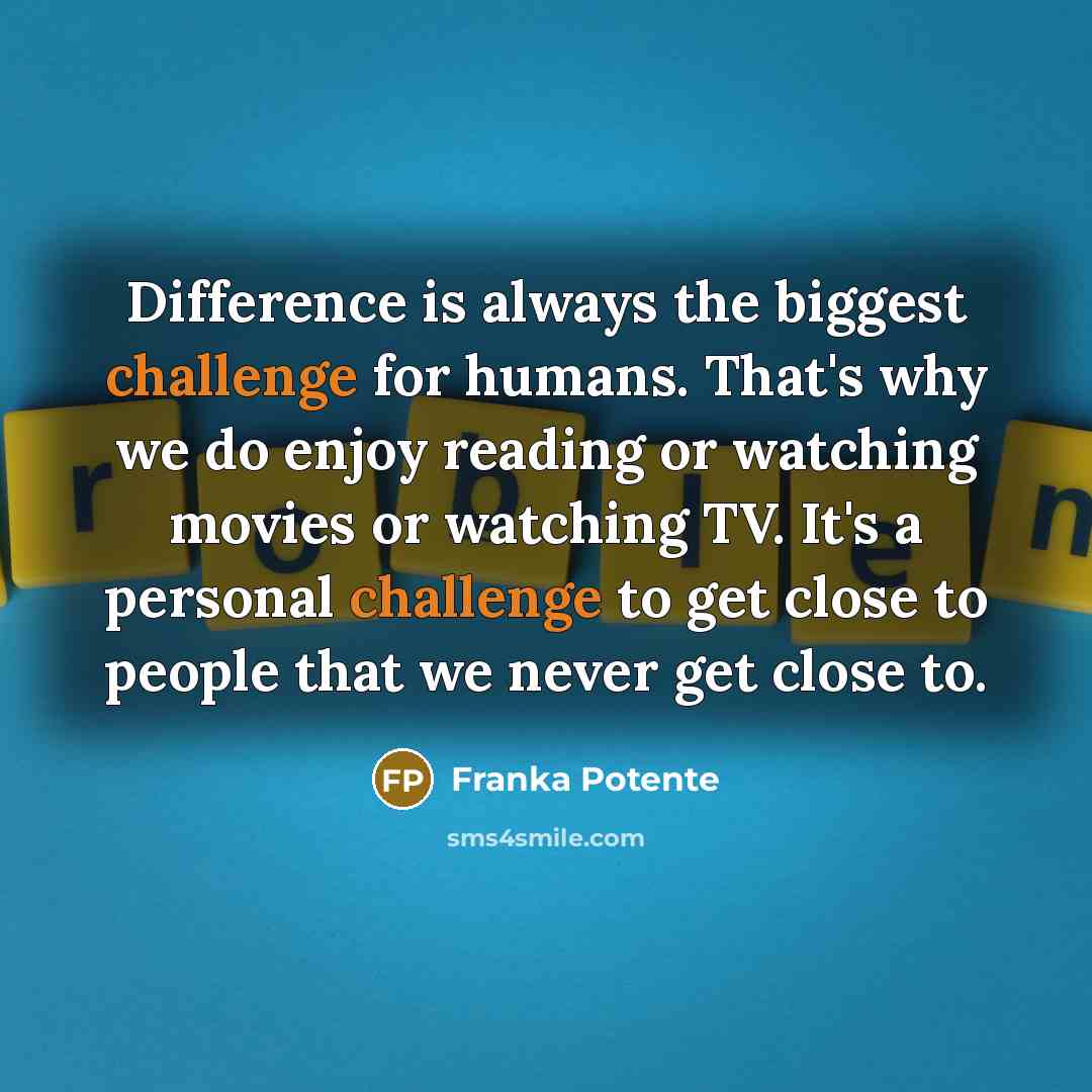 “Difference is always the biggest challenge for humans. That's why we do enjoy reading or watching movies or watching TV. It's a personal challenge to get close to people that we never get close to.” quote by Franka Potente