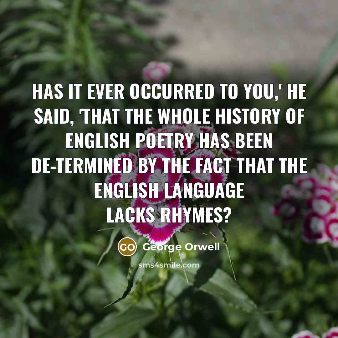 “Has it ever occurred to you,' he said, 'that the whole history of English poetry has been de-termined by the fact that the English language lacks rhymes?” quote by George Orwell