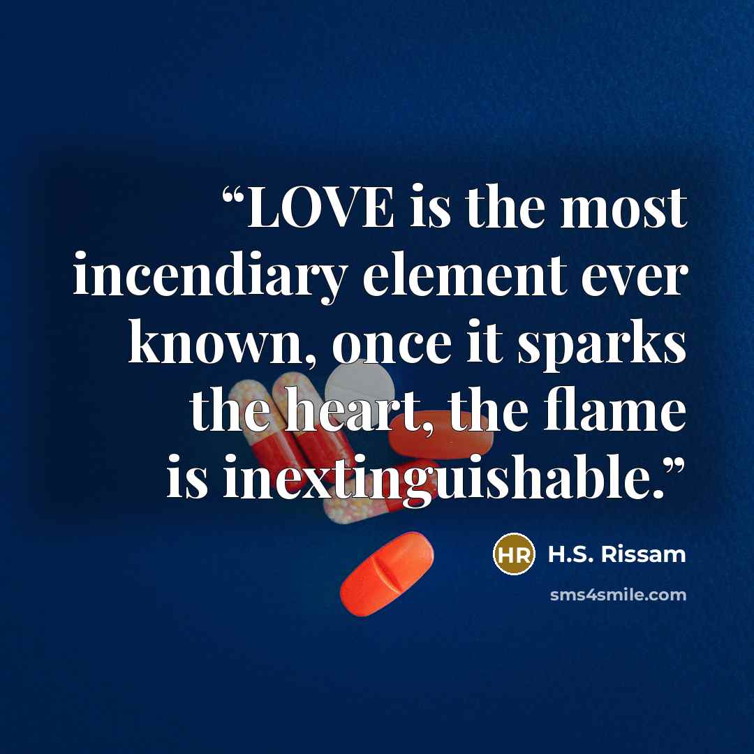 “LOVE is the most incendiary element ever known, once it sparks the heart, the flame is inextinguishable.” quote by H.S. Rissam