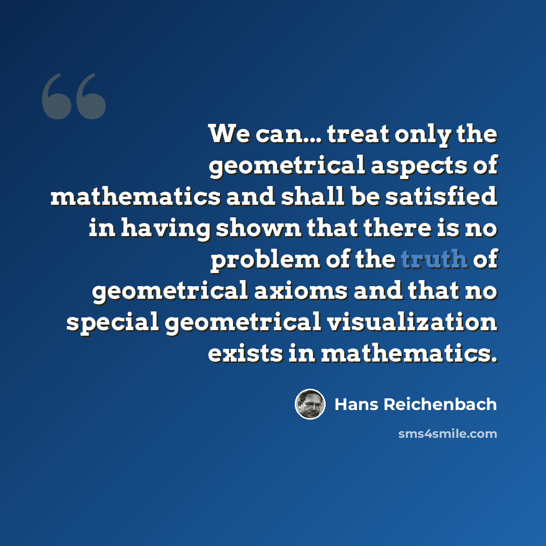 “We can... treat only the geometrical aspects of mathematics and shall be satisfied in having shown that there is no problem of the truth of geometrical axioms and that no special geometrical visualization exists in mathematics.” quote by Hans Reichenbach