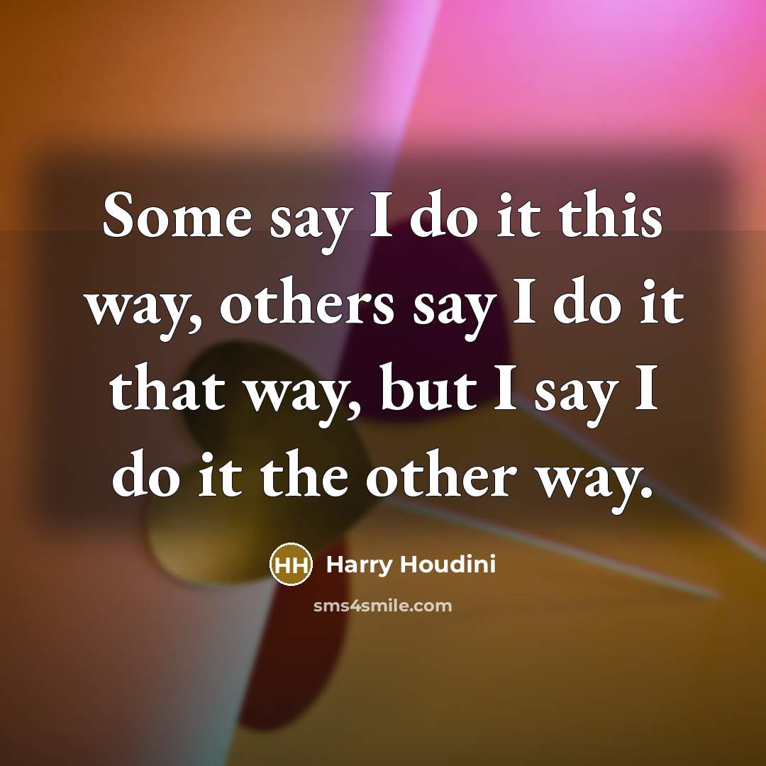 “Some say I do it this way, others say I do it that way, but I say I do it the other way.” quote by Harry Houdini