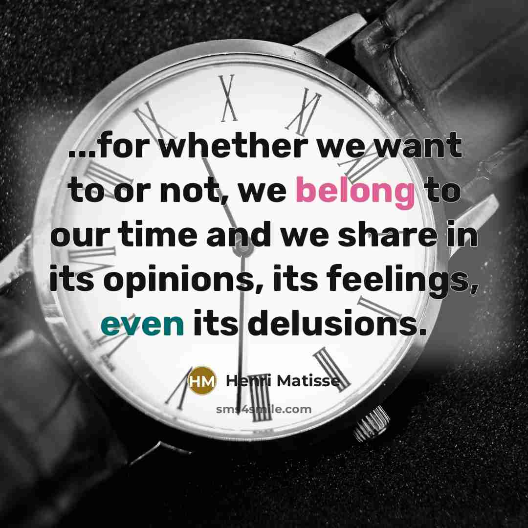 “...for whether we want to or not, we belong to our time and we share in its opinions, its feelings, even its delusions.” quote by Henri Matisse