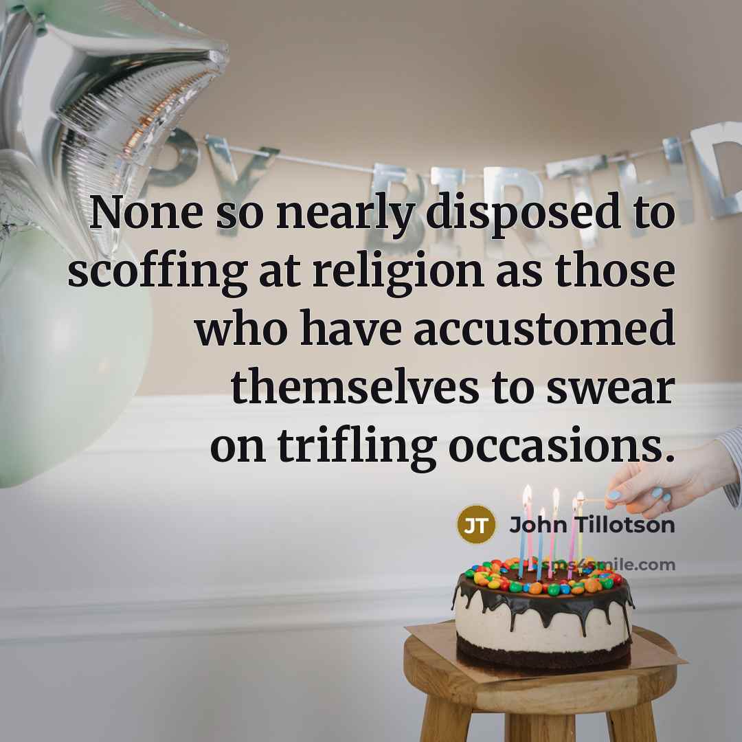 “None so nearly disposed to scoffing at religion as those who have accustomed themselves to swear on trifling occasions.” quote by John Tillotson