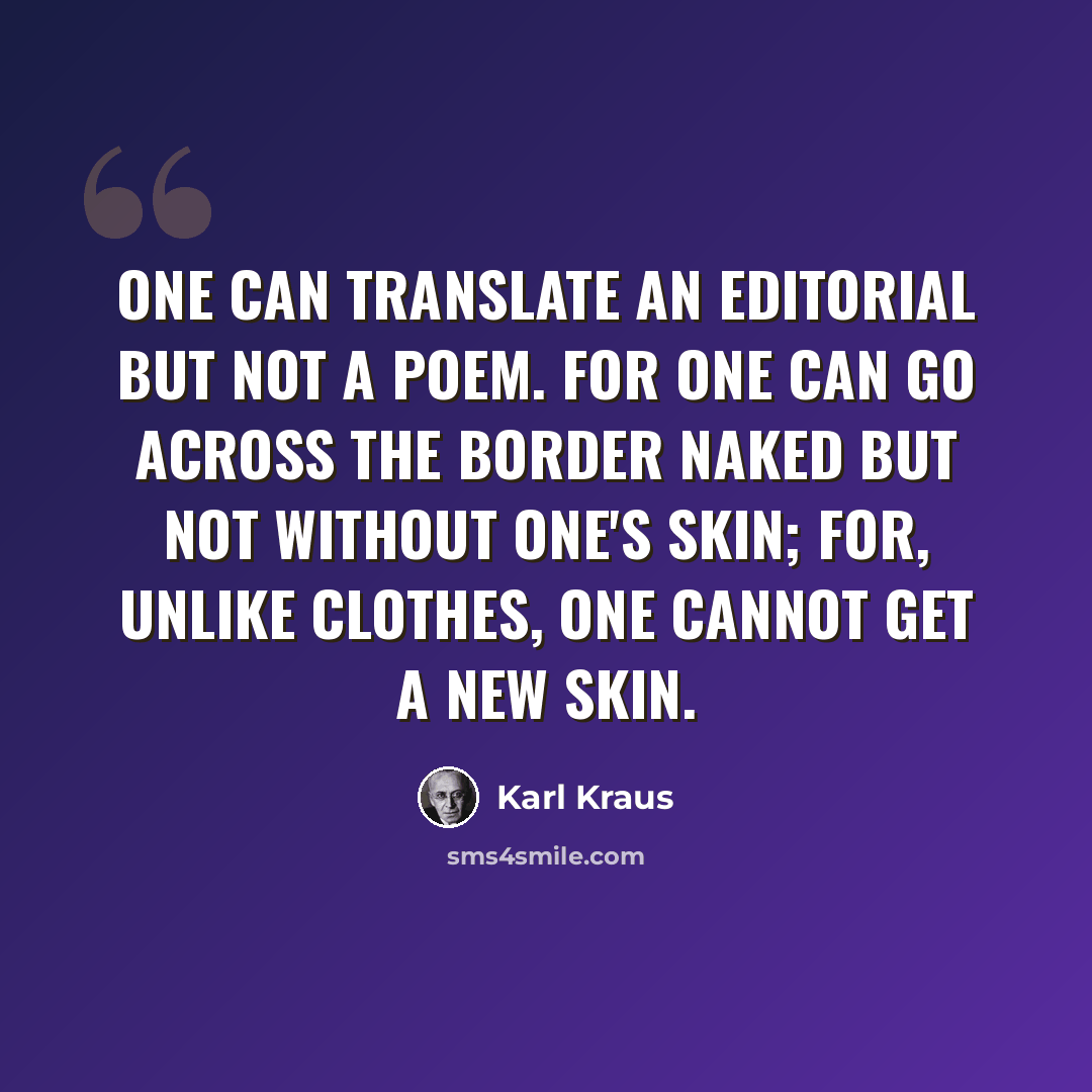 “One can translate an editorial but not a poem. For one can go across the border naked but not without one's skin; for, unlike clothes, one cannot get a new skin.” quote by Karl Kraus