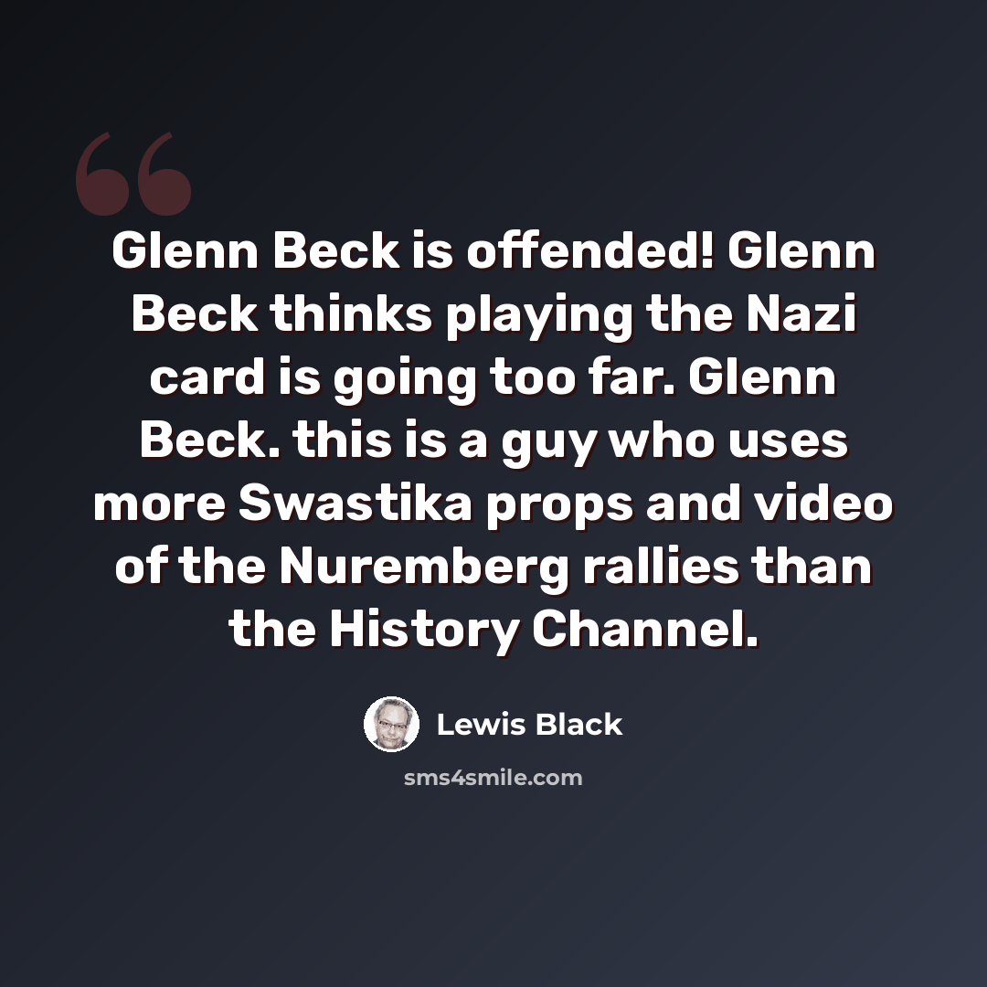 “Glenn Beck is offended! Glenn Beck thinks playing the Nazi card is going too far. Glenn Beck. this is a guy who uses more Swastika props and video of the Nuremberg rallies than the History Channel.” quote by Lewis Black