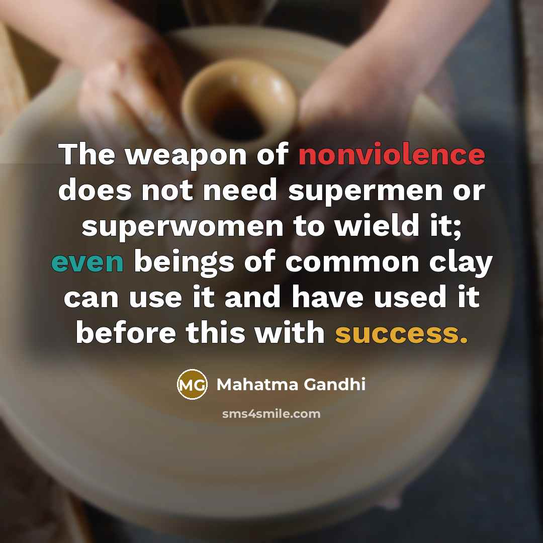 “The weapon of nonviolence does not need supermen or superwomen to wield it; even beings of common clay can use it and have used it before this with success.” quote by Mahatma Gandhi