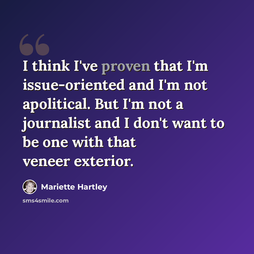 “I think I've proven that I'm issue-oriented and I'm not apolitical. But I'm not a journalist and I don't want to be one with that veneer exterior.” quote by Mariette Hartley