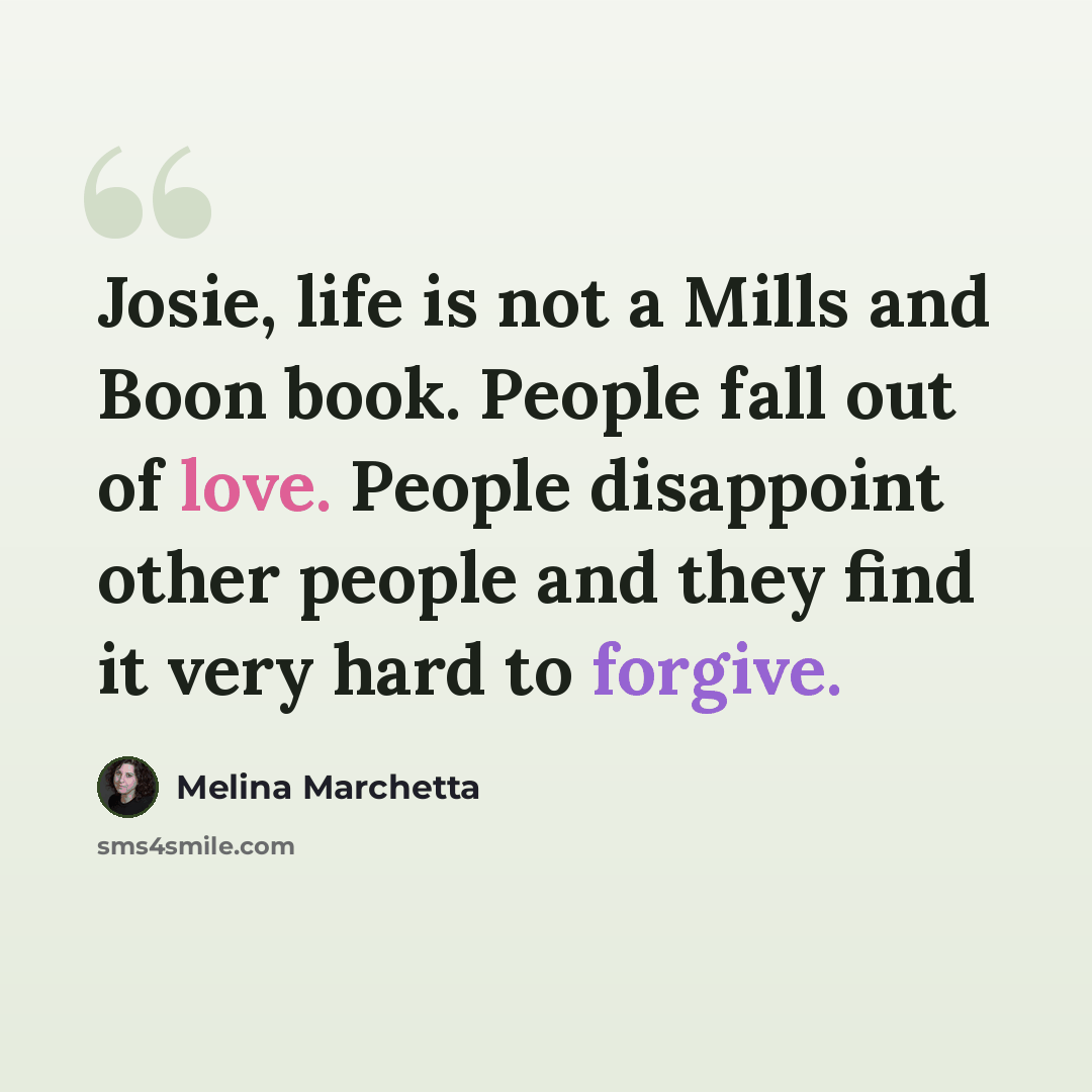 “Josie, life is not a Mills and Boon book. People fall out of love. People disappoint other people and they find it very hard to forgive.” quote by Melina Marchetta