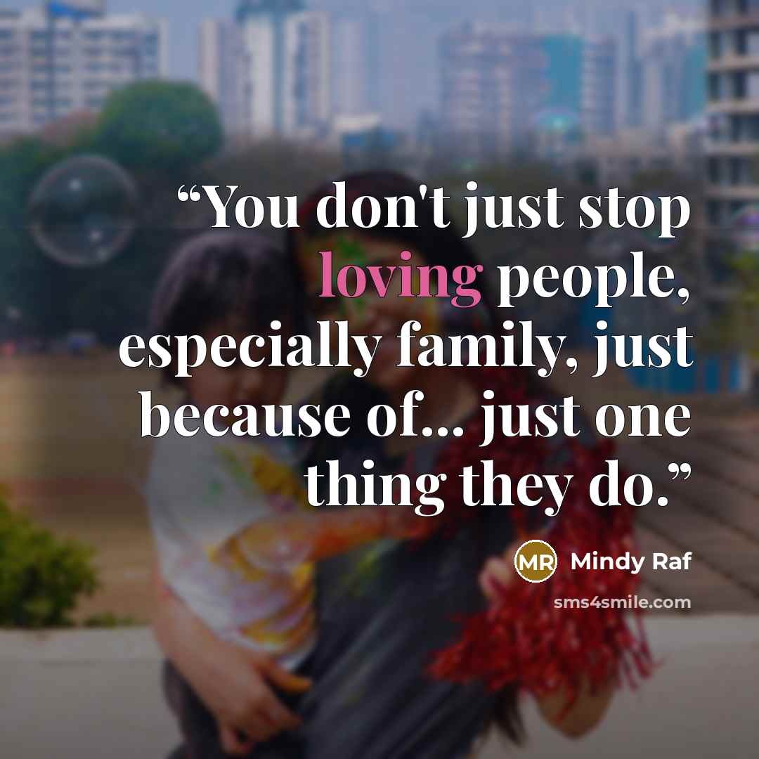“You don't just stop loving people, especially family, just because of... just one thing they do.” quote by Mindy Raf