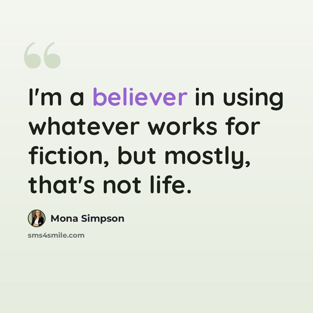 “I'm a believer in using whatever works for fiction, but mostly, that's not life.” quote by Mona Simpson