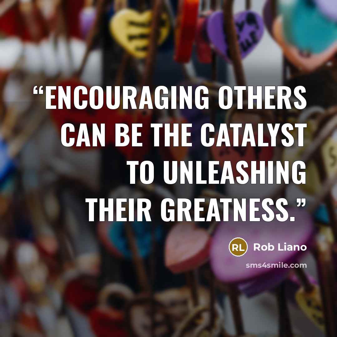 “Encouraging others can be the catalyst to unleashing their greatness.” quote by Rob Liano