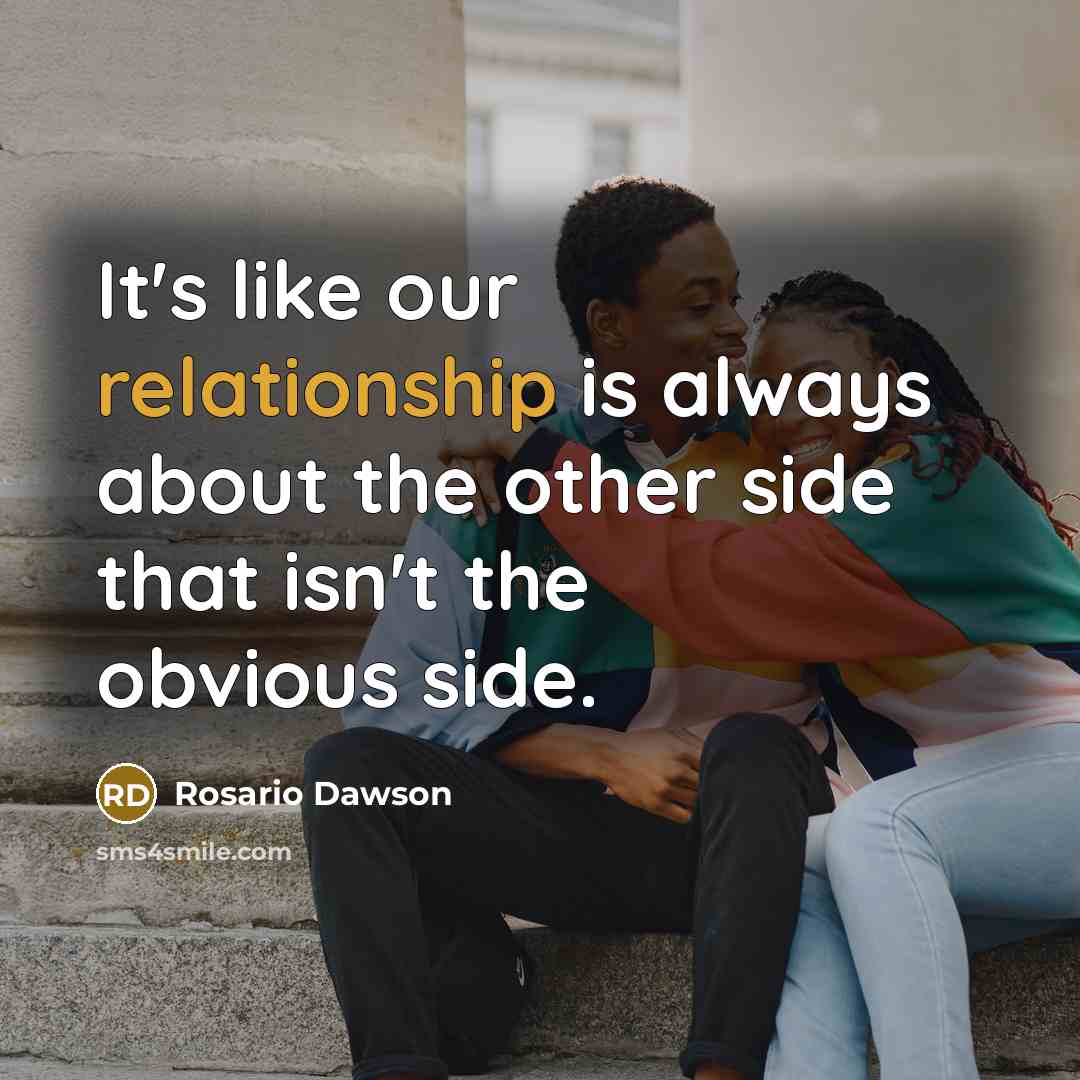 “It's like our relationship is always about the other side that isn't the obvious side.” quote by Rosario Dawson