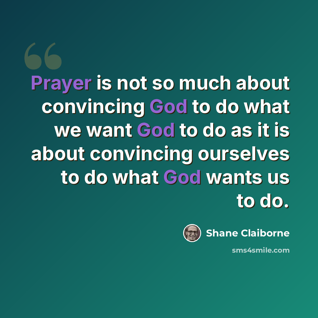 “Prayer is not so much about convincing God to do what we want God to do as it is about convincing ourselves to do what God wants us to do.” quote by Shane Claiborne
