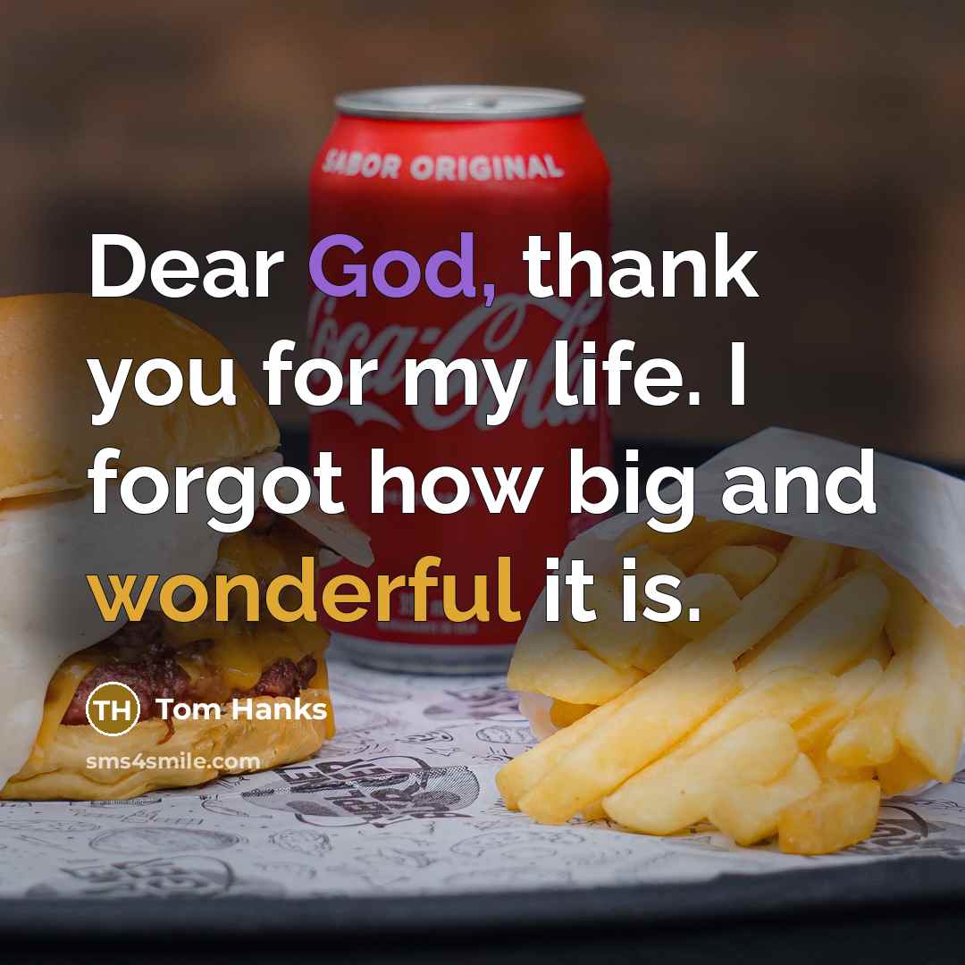 “Dear God, thank you for my life. I forgot how big and wonderful it is.” quote by Tom Hanks