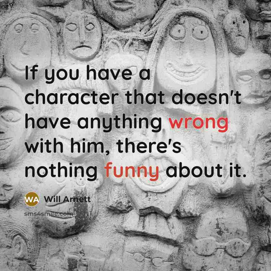 “If you have a character that doesn't have anything wrong with him, there's nothing funny about it.” quote by Will Arnett