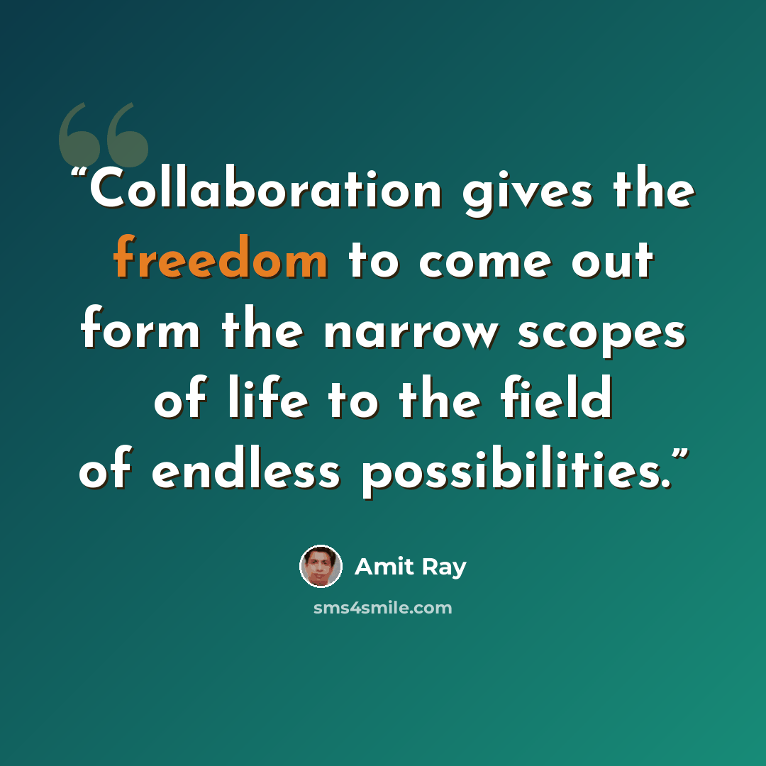 “Collaboration gives the freedom to come out form the narrow scopes of life to the field of endless possibilities.” quote by Amit Ray