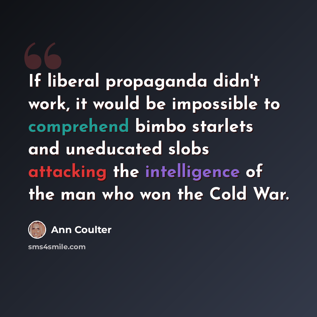 “If liberal propaganda didn't work, it would be impossible to comprehend bimbo starlets and uneducated slobs attacking the intelligence of the man who won the Cold War.” quote by Ann Coulter