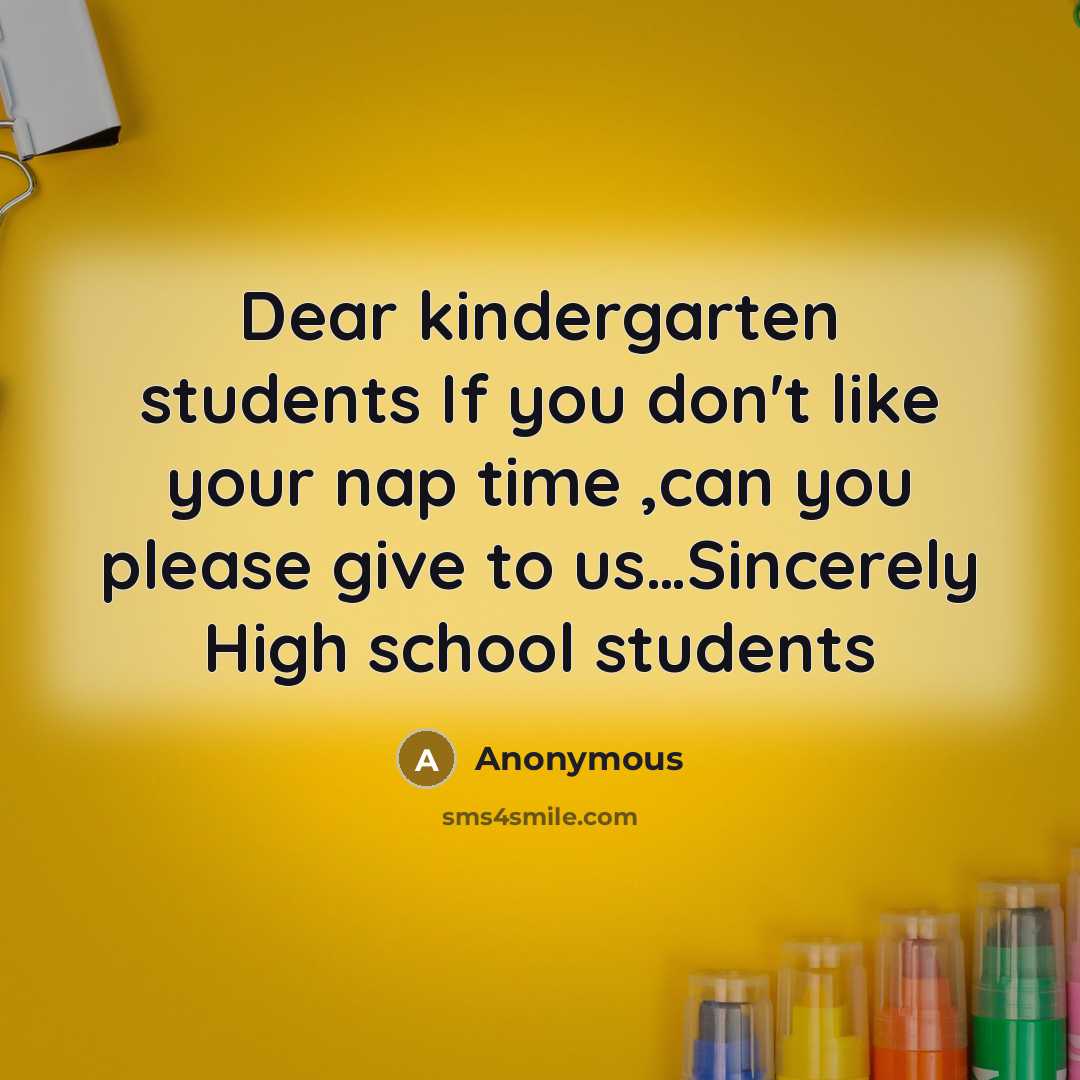 “Dear kindergarten students If you don't like your nap time ,can you please give to us…Sincerely High school students” quote by Anonymous