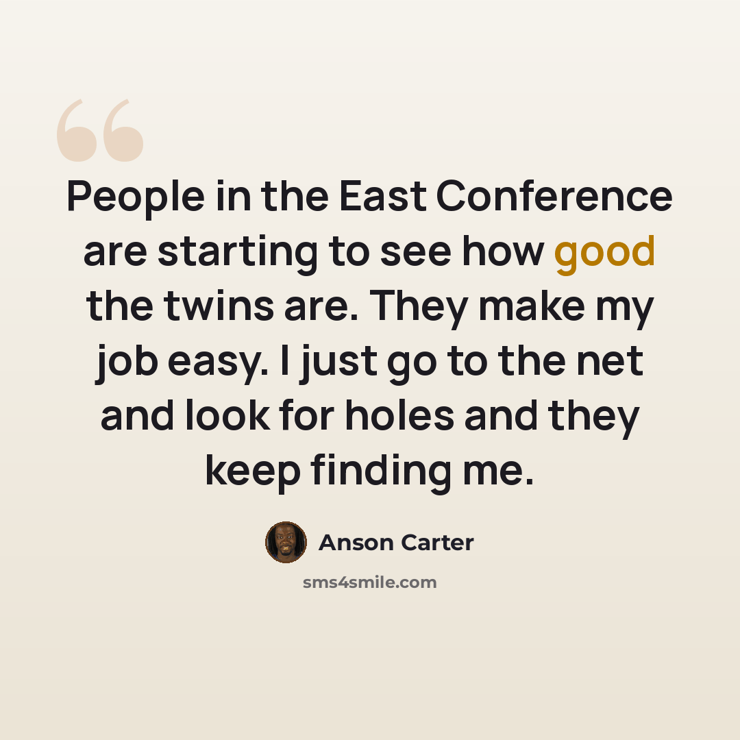 “People in the East Conference are starting to see how good the twins are. They make my job easy. I just go to the net and look for holes and they keep finding me.” quote by Anson Carter