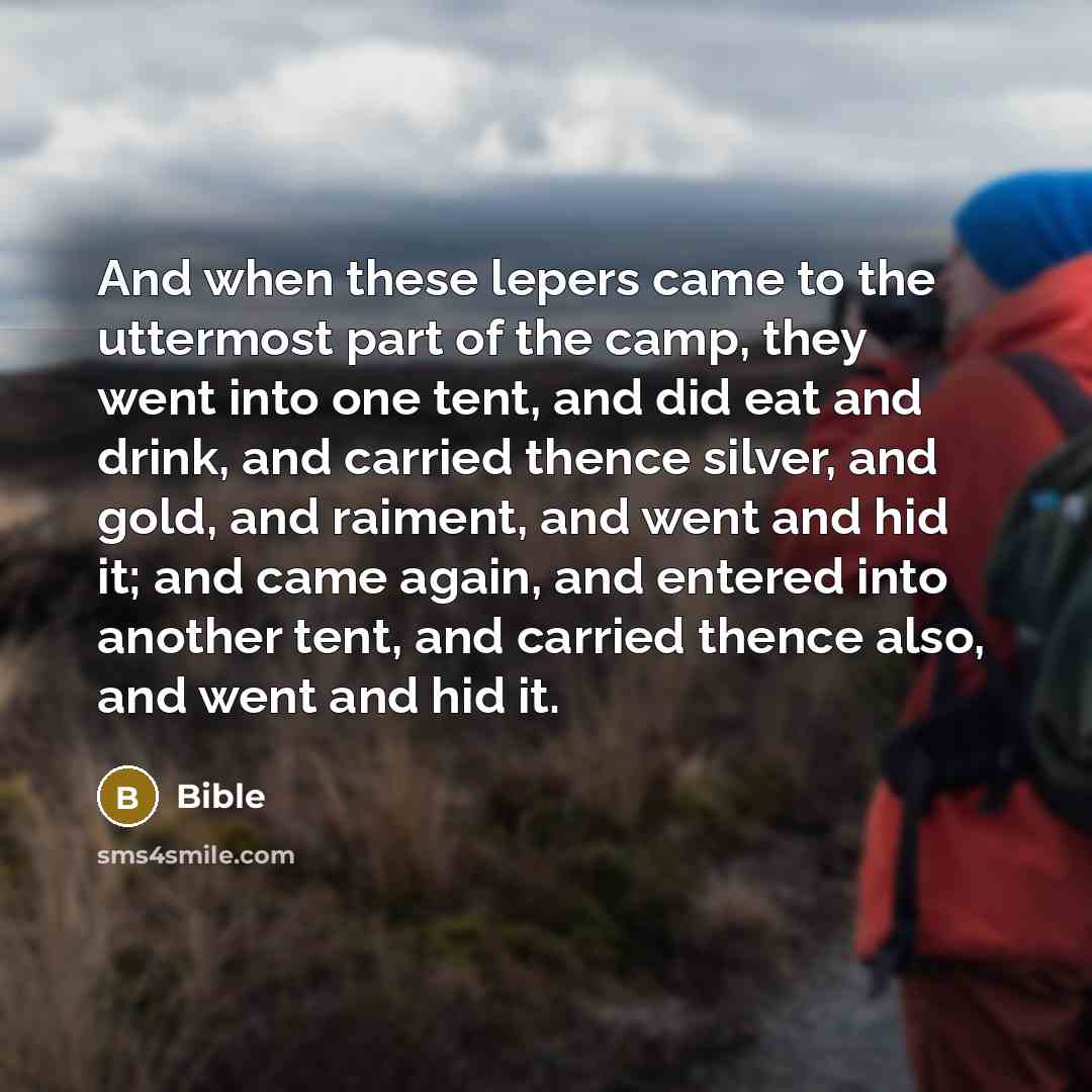 “And when these lepers came to the uttermost part of the camp, they went into one tent, and did eat and drink, and carried thence silver, and gold, and raiment, and went and hid it; and came again, and entered into another tent, and carried thence also, and went and hid it.” quote by Bible