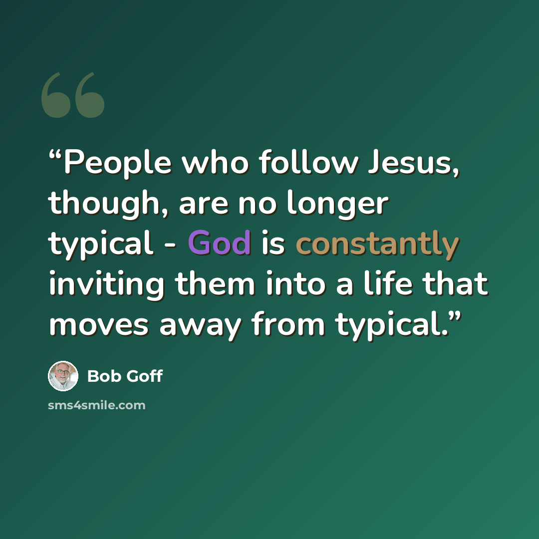 “People who follow Jesus, though, are no longer typical - God is constantly inviting them into a life that moves away from typical.” quote by Bob Goff