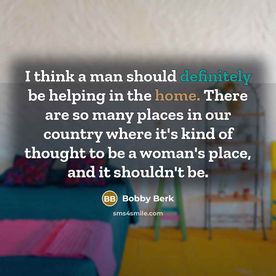 “I think a man should definitely be helping in the home. There are so many places in our country where it's kind of thought to be a woman's place, and it shouldn't be.” quote by Bobby Berk