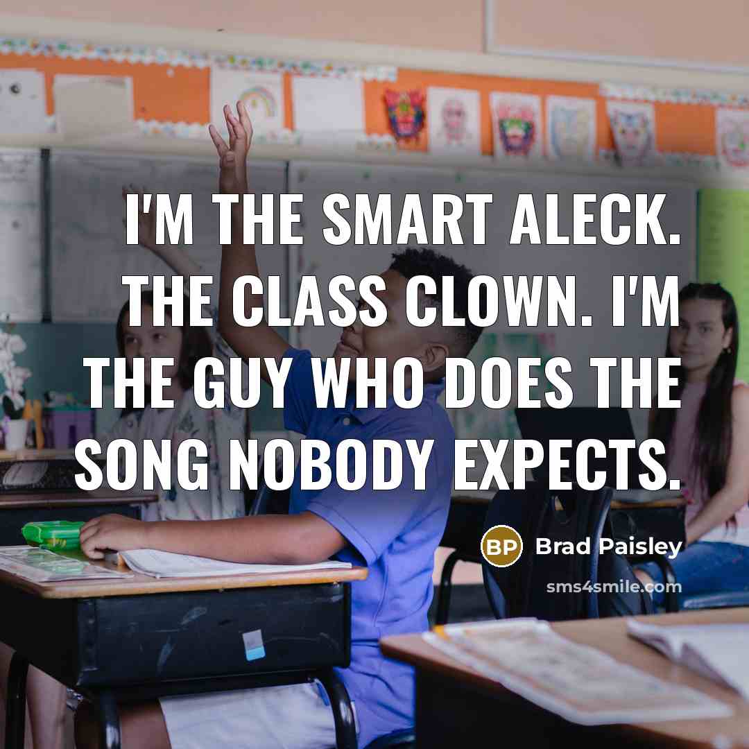 “I'm the smart aleck. The class clown. I'm the guy who does the song nobody expects.” quote by Brad Paisley