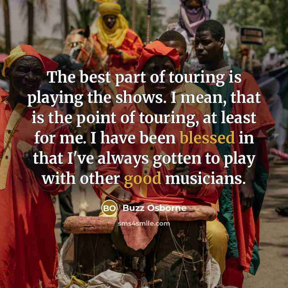 “The best part of touring is playing the shows. I mean, that is the point of touring, at least for me. I have been blessed in that I've always gotten to play with other good musicians.” quote by Buzz Osborne