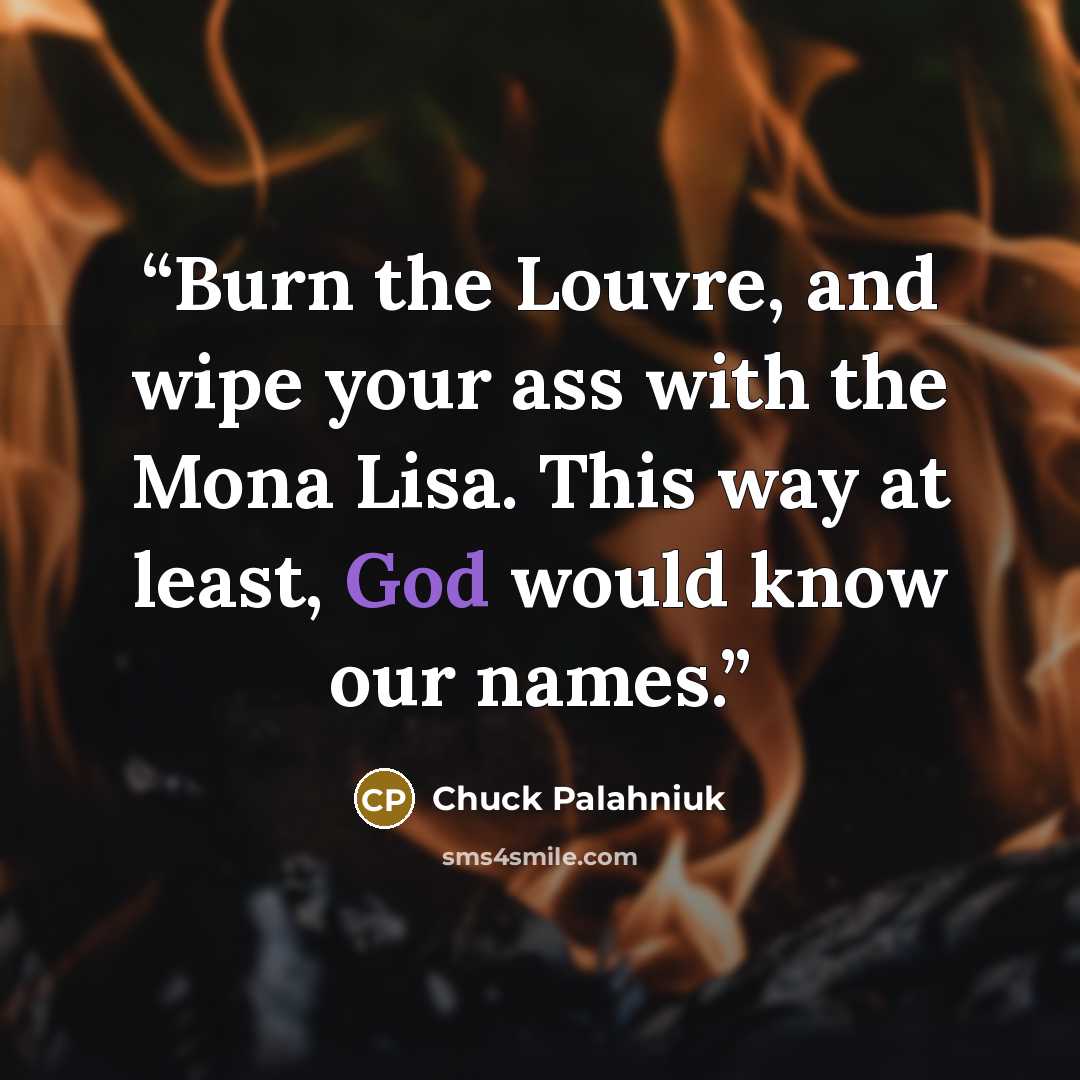 “Burn the Louvre, and wipe your ass with the Mona Lisa. This way at least, God would know our names.” quote by Chuck Palahniuk