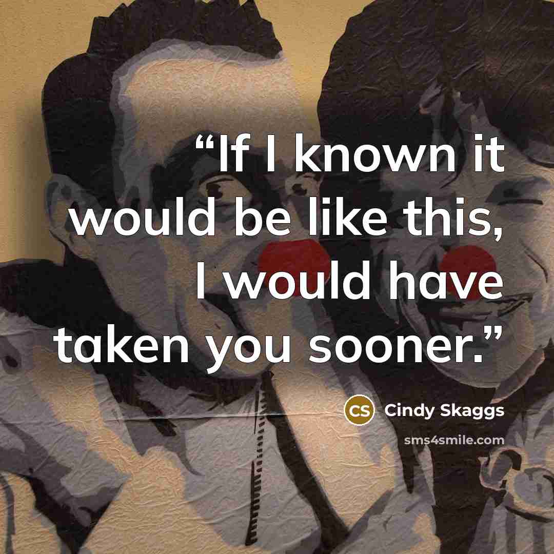 “If I known it would be like this, I would have taken you sooner.” quote by Cindy Skaggs